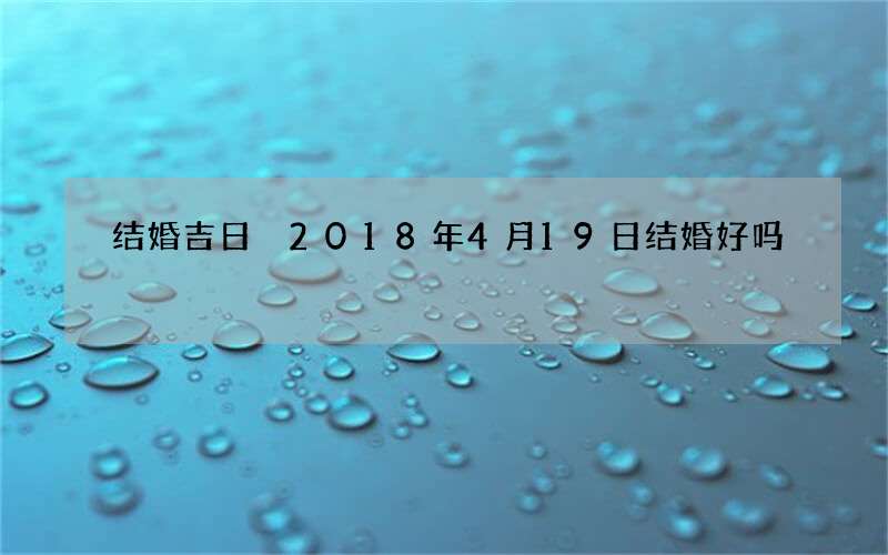 结婚吉日 2018年4月19日结婚好吗